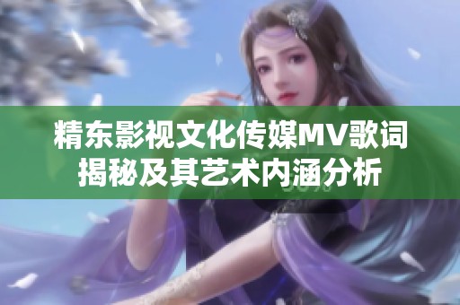 精东影视文化传媒MV歌词揭秘及其艺术内涵分析