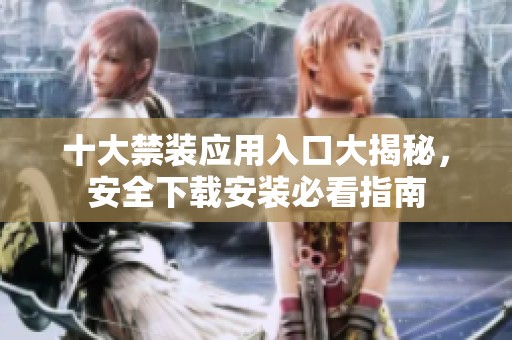 十大禁装应用入口大揭秘，安全下载安装必看指南