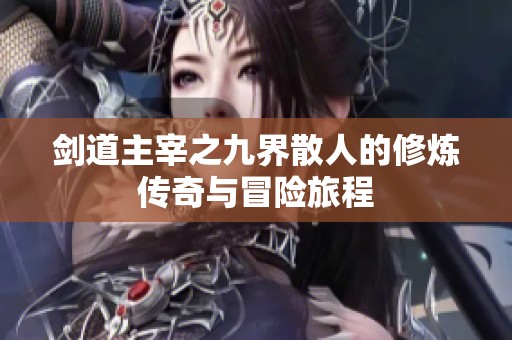 剑道主宰之九界散人的修炼传奇与冒险旅程