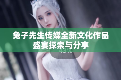 兔子先生传媒全新文化作品盛宴探索与分享