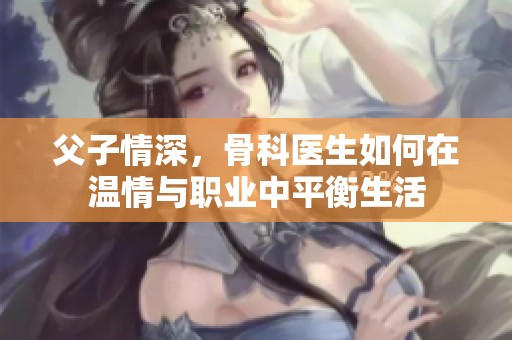 父子情深，骨科医生如何在温情与职业中平衡生活