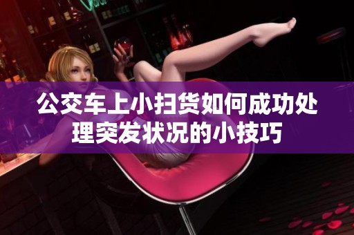 公交车上小扫货如何成功处理突发状况的小技巧