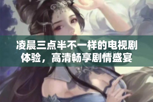 凌晨三点半不一样的电视剧体验，高清畅享剧情盛宴