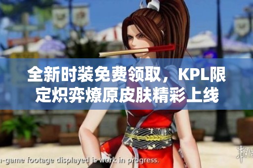 全新时装免费领取，KPL限定炽弈燎原皮肤精彩上线