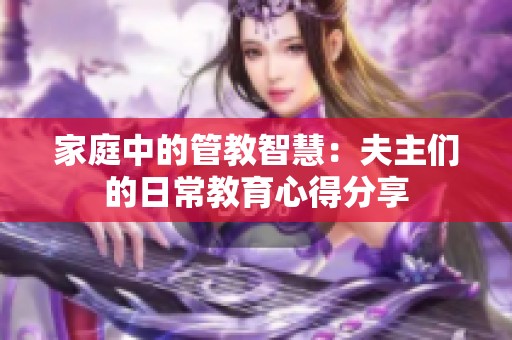 家庭中的管教智慧：夫主们的日常教育心得分享