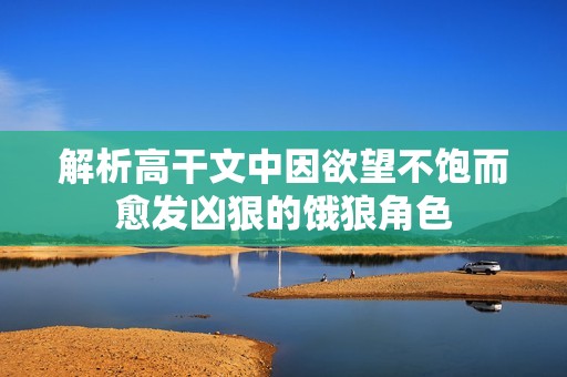 解析高干文中因欲望不饱而愈发凶狠的饿狼角色
