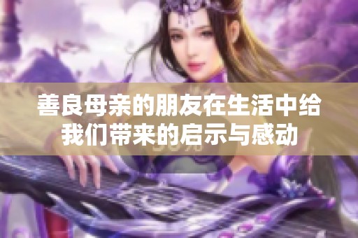 善良母亲的朋友在生活中给我们带来的启示与感动