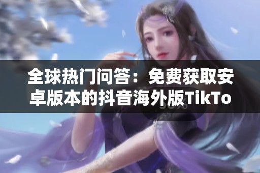 全球热门问答：免费获取安卓版本的抖音海外版TikTok方法揭秘
