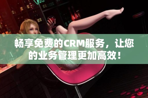 畅享免费的CRM服务，让您的业务管理更加高效！