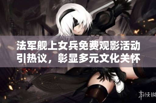 法军舰上女兵免费观影活动引热议，彰显多元文化关怀