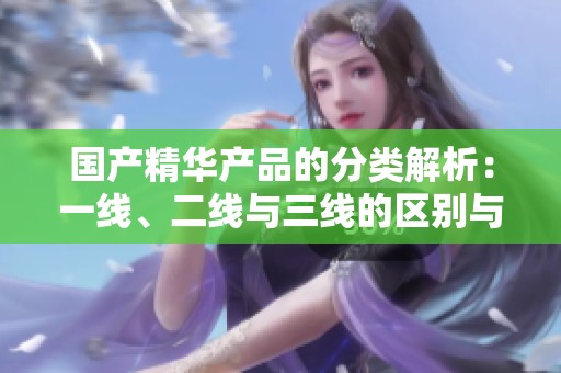 国产精华产品的分类解析：一线、二线与三线的区别与特点