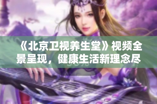 《北京卫视养生堂》视频全景呈现，健康生活新理念尽在小小影院