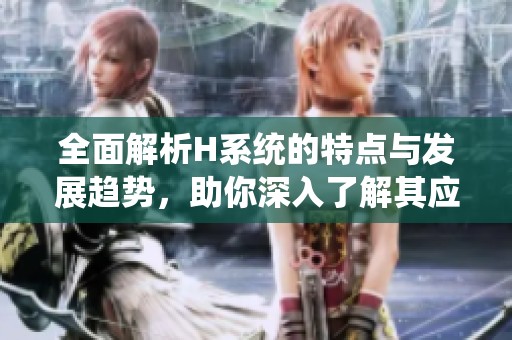 全面解析H系统的特点与发展趋势，助你深入了解其应用前景