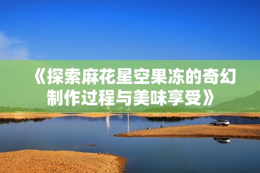 《探索麻花星空果冻的奇幻制作过程与美味享受》