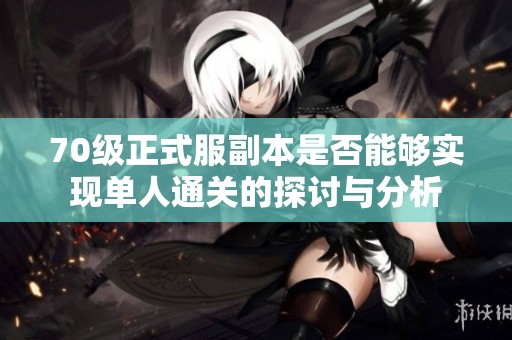 70级正式服副本是否能够实现单人通关的探讨与分析