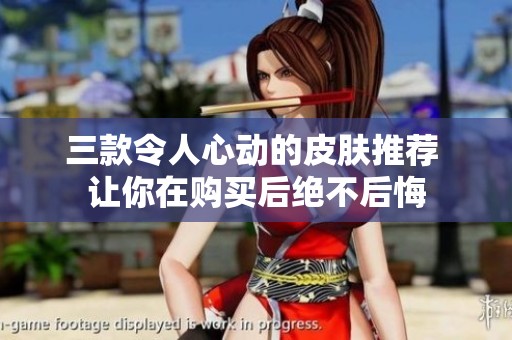 三款令人心动的皮肤推荐 让你在购买后绝不后悔