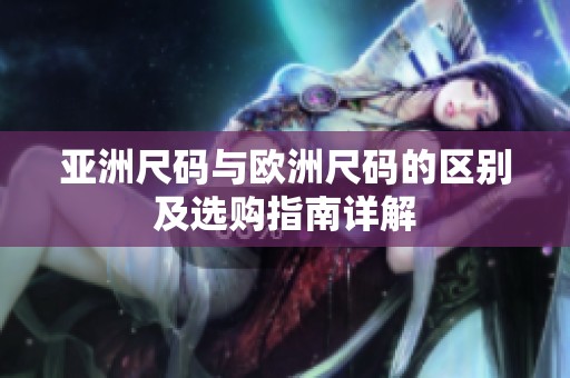 亚洲尺码与欧洲尺码的区别及选购指南详解