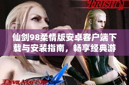 仙剑98柔情版安卓客户端下载与安装指南，畅享经典游戏体验