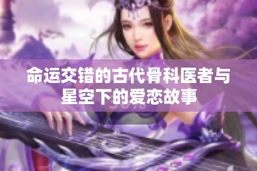命运交错的古代骨科医者与星空下的爱恋故事