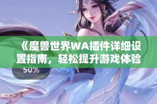 《魔兽世界WA插件详细设置指南，轻松提升游戏体验》