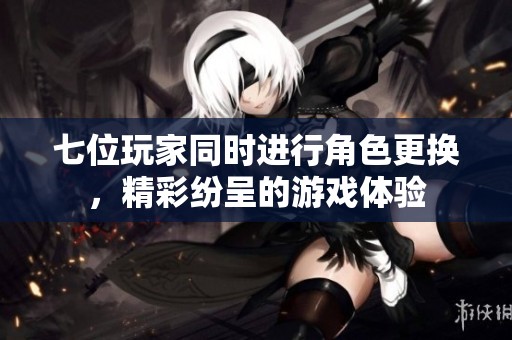 七位玩家同时进行角色更换，精彩纷呈的游戏体验