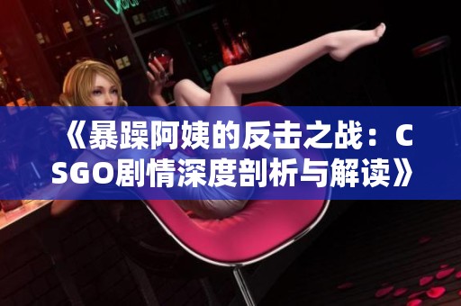 《暴躁阿姨的反击之战：CSGO剧情深度剖析与解读》