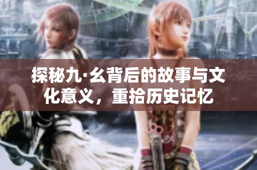 探秘九·幺背后的故事与文化意义，重拾历史记忆
