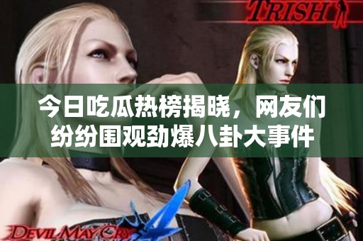 今日吃瓜热榜揭晓，网友们纷纷围观劲爆八卦大事件