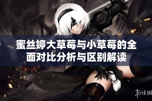 蜜丝婷大草莓与小草莓的全面对比分析与区别解读
