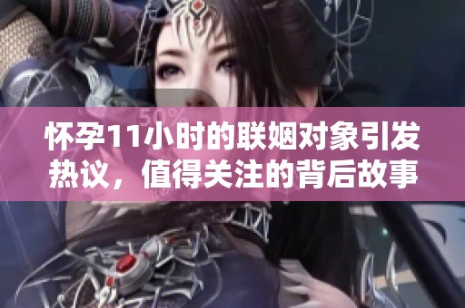 怀孕11小时的联姻对象引发热议，值得关注的背后故事