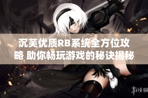 沉芙优质RB系统全方位攻略 助你畅玩游戏的秘诀揭秘