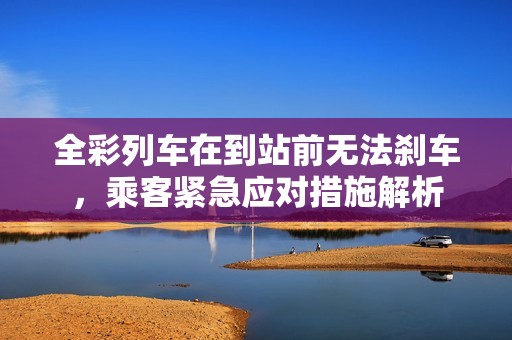全彩列车在到站前无法刹车，乘客紧急应对措施解析