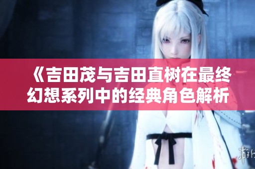 《吉田茂与吉田直树在最终幻想系列中的经典角色解析》