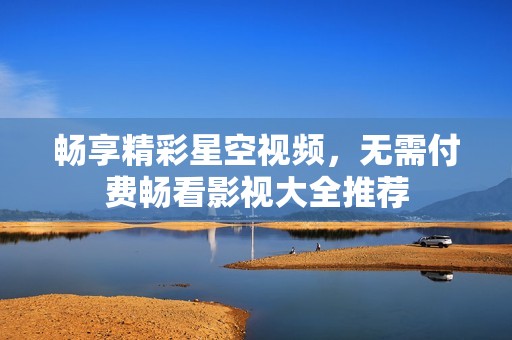 畅享精彩星空视频，无需付费畅看影视大全推荐