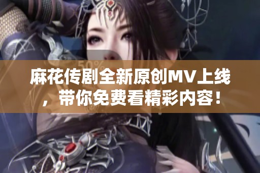 麻花传剧全新原创MV上线，带你免费看精彩内容！