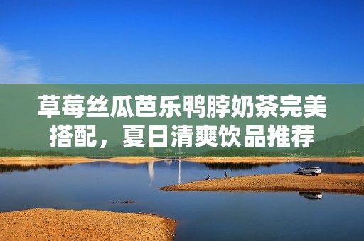 草莓丝瓜芭乐鸭脖奶茶完美搭配，夏日清爽饮品推荐