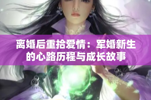 离婚后重拾爱情：军婚新生的心路历程与成长故事