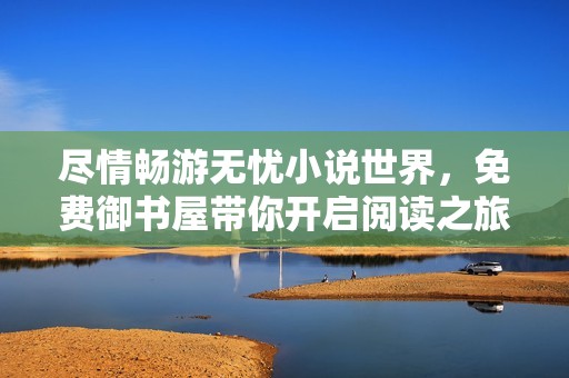 尽情畅游无忧小说世界，免费御书屋带你开启阅读之旅