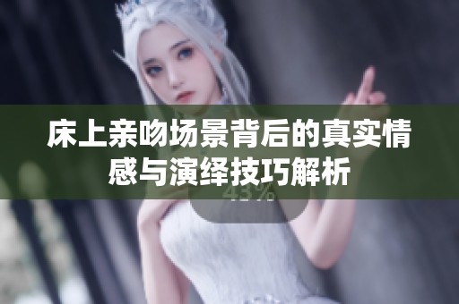床上亲吻场景背后的真实情感与演绎技巧解析