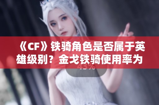《CF》铁骑角色是否属于英雄级别？金戈铁骑使用率为何偏低解析