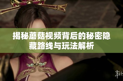 揭秘蘑菇视频背后的秘密隐藏路线与玩法解析