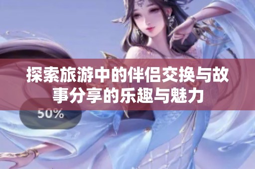 探索旅游中的伴侣交换与故事分享的乐趣与魅力