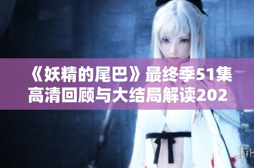 《妖精的尾巴》最终季51集高清回顾与大结局解读2023年版