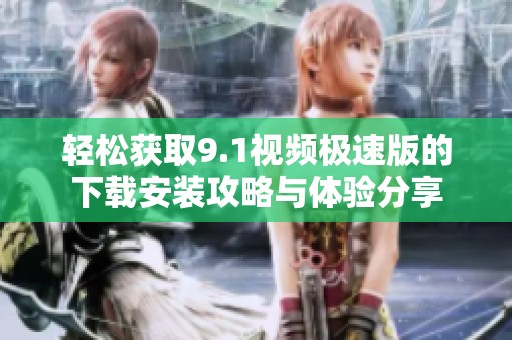 轻松获取9.1视频极速版的下载安装攻略与体验分享