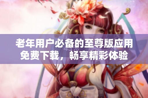 老年用户必备的至尊版应用免费下载，畅享精彩体验