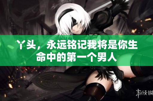 丫头，永远铭记我将是你生命中的第一个男人