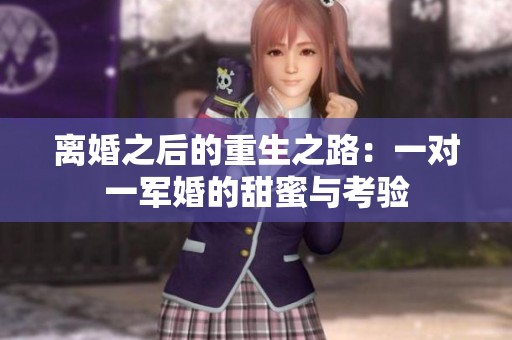 离婚之后的重生之路：一对一军婚的甜蜜与考验