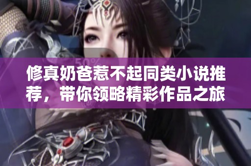 修真奶爸惹不起同类小说推荐，带你领略精彩作品之旅