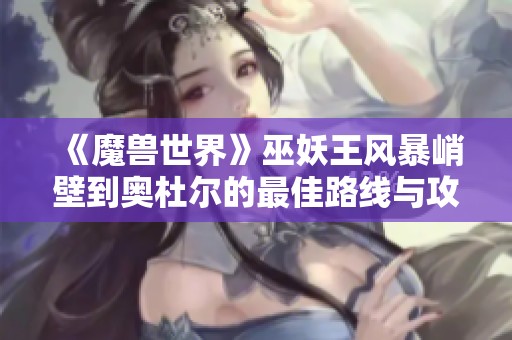《魔兽世界》巫妖王风暴峭壁到奥杜尔的最佳路线与攻略解析