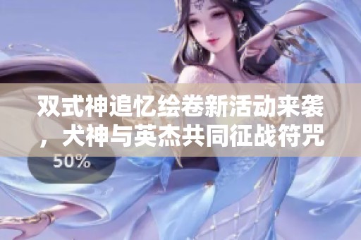 双式神追忆绘卷新活动来袭，犬神与英杰共同征战符咒重写